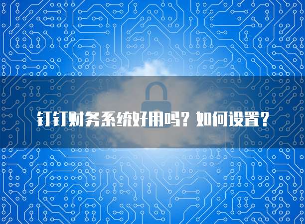 钉钉财务系统好用吗?如何设置?