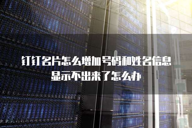 钉钉名片怎么增加号码和姓名信息显示不出来了怎么办