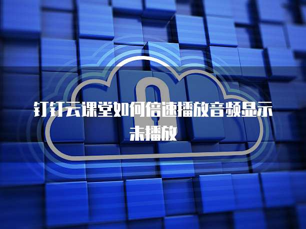 钉钉云课堂如何倍速播放音频显示未播放