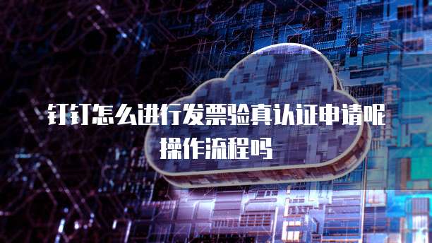 钉钉怎么进行发票验真认证申请呢操作流程吗