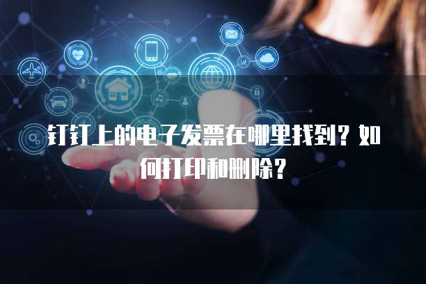 钉钉上的电子发票在哪里找到?如何打印和删除?