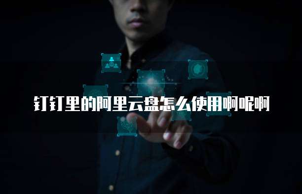 钉钉里的阿里云盘怎么使用啊呢啊