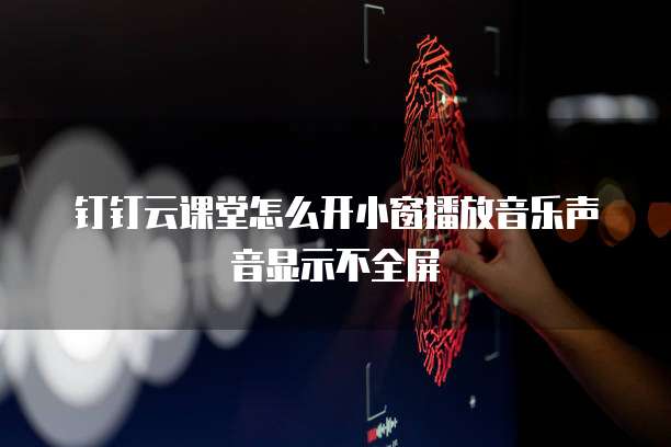 钉钉云课堂怎么开小窗播放音乐声音显示不全屏