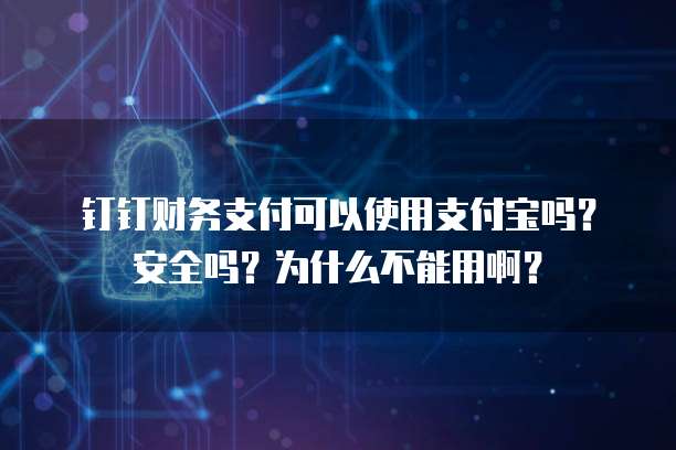 钉钉财务支付可以使用支付宝吗?安全吗?为什么不能用啊?