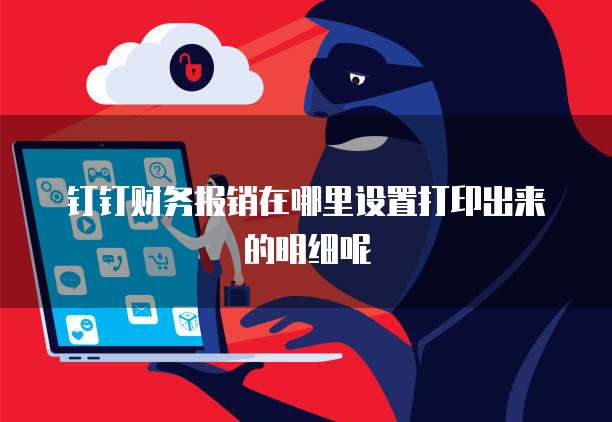 钉钉财务报销在哪里设置打印出来的明细呢