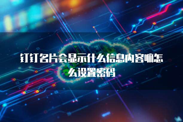 钉钉名片会显示什么信息内容嘛怎么设置密码