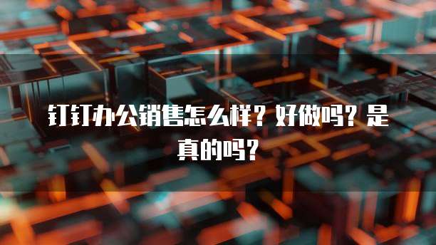 钉钉办公销售怎么样?好做吗?是真的吗?
