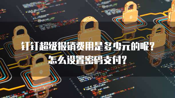 钉钉超级报销费用是多少元的呢?怎么设置密码支付?