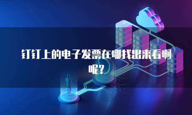 钉钉上的电子发票在哪找出来看啊呢?