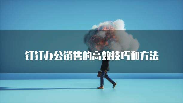 钉钉办公销售的高效技巧和方法