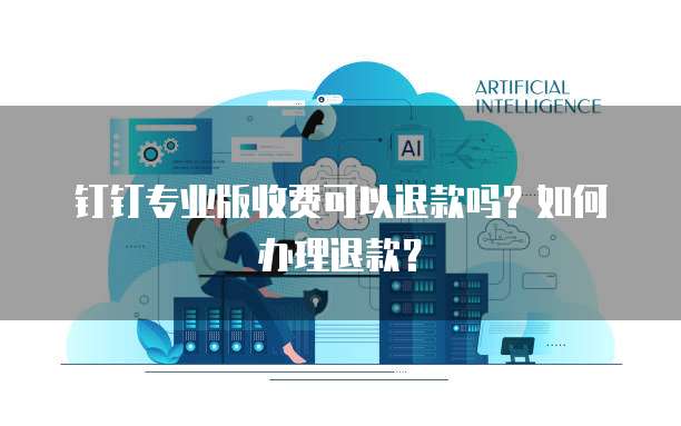 钉钉专业版收费可以退款吗?如何办理退款?