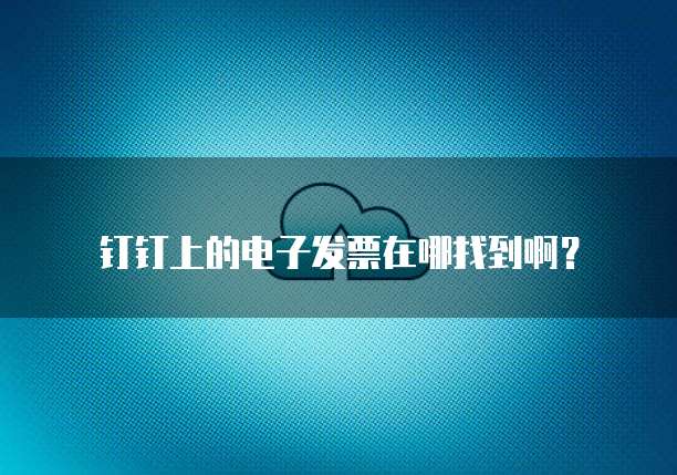 钉钉上的电子发票在哪找到啊?