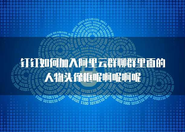 钉钉如何加入阿里云群聊群里面的人物头像框呢啊呢啊呢