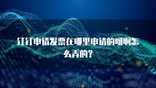 钉钉申请发票在哪里申请的呀啊怎么弄的?