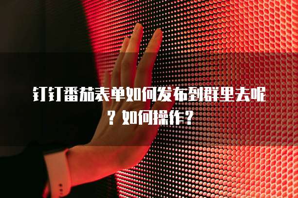 钉钉番茄表单如何发布到群里去呢？如何操作？