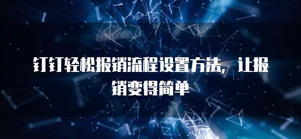 钉钉轻松报销流程设置方法,让报销变得简单