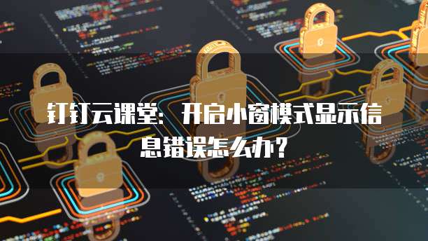 钉钉云课堂:开启小窗模式显示信息错误怎么办?