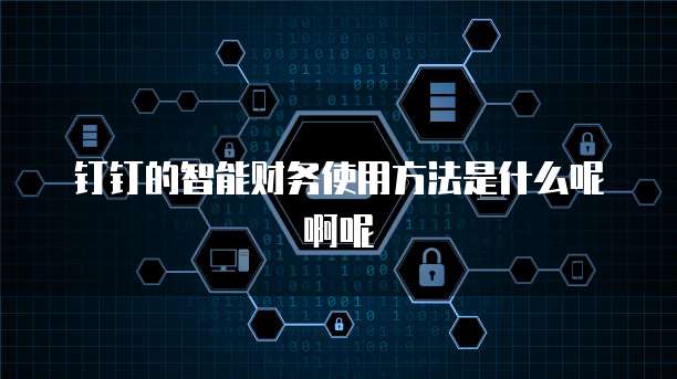 钉钉的智能财务使用方法是什么呢啊呢