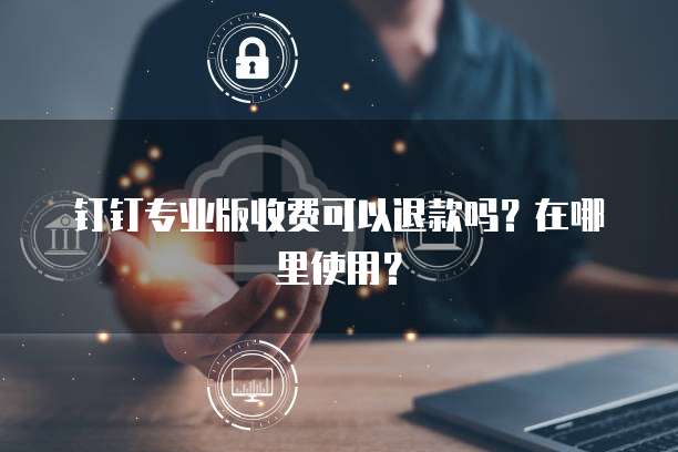 钉钉专业版收费可以退款吗?在哪里使用?