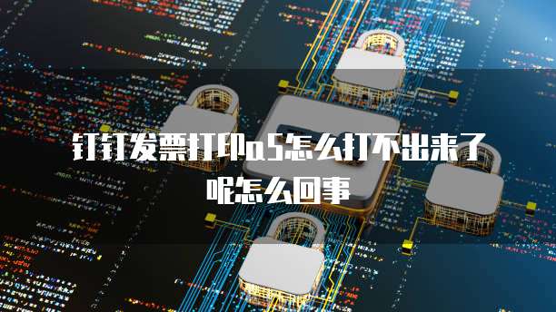 钉钉发票打印a5怎么打不出来了呢怎么回事