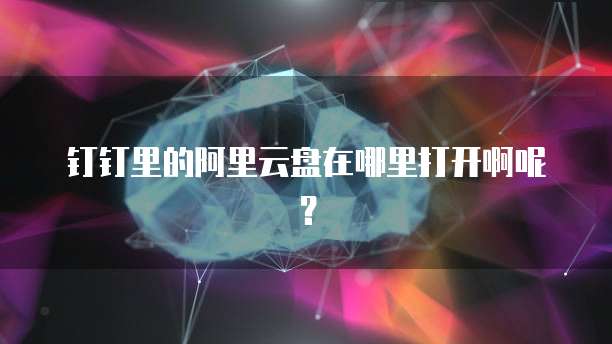 钉钉里的阿里云盘在哪里打开啊呢?