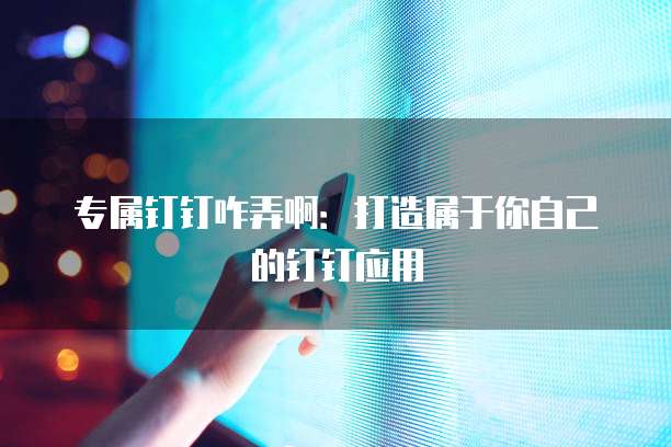 专属钉钉咋弄啊:打造属于你自己的钉钉应用