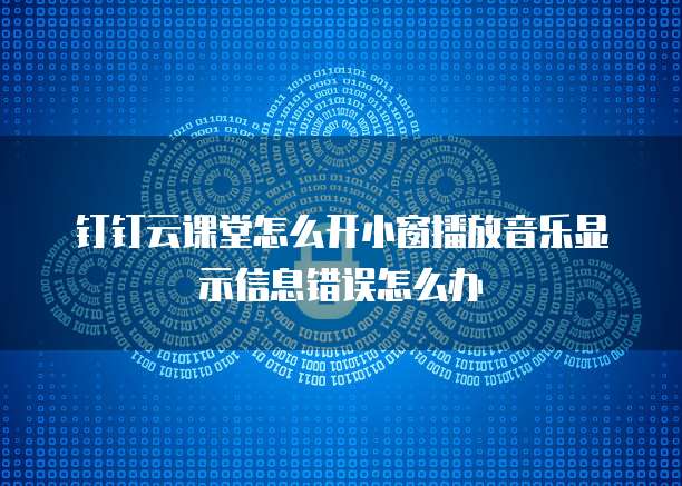 钉钉云课堂怎么开小窗播放音乐显示信息错误怎么办