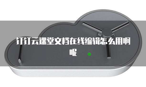 钉钉云课堂文档在线编辑怎么用啊呢