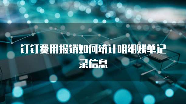 钉钉费用报销如何统计明细账单记录信息