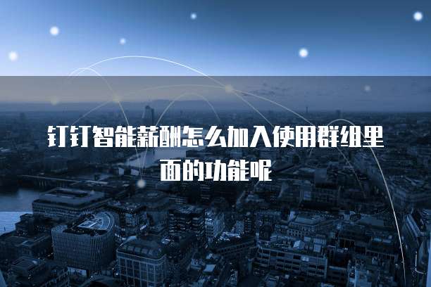 钉钉智能薪酬怎么加入使用群组里面的功能呢
