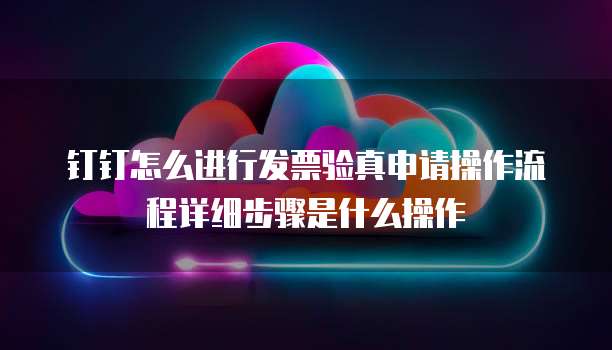 钉钉怎么进行发票验真申请操作流程详细步骤是什么操作