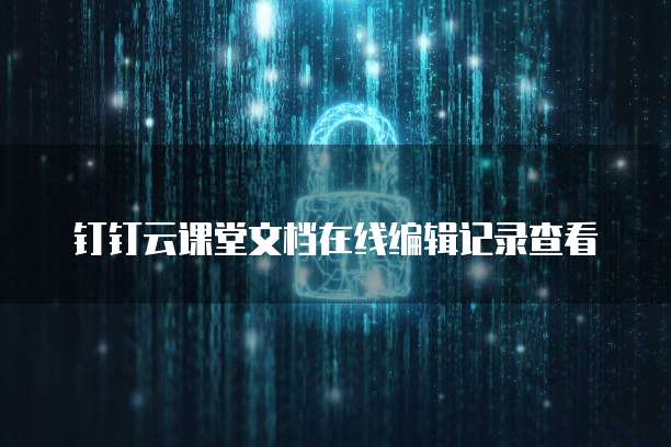 钉钉云课堂文档在线编辑记录查看