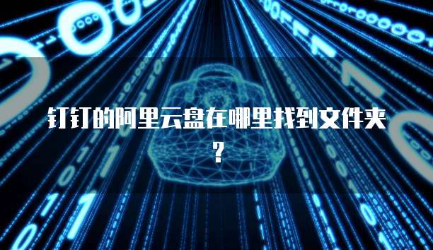 钉钉的阿里云盘在哪里找到文件夹?