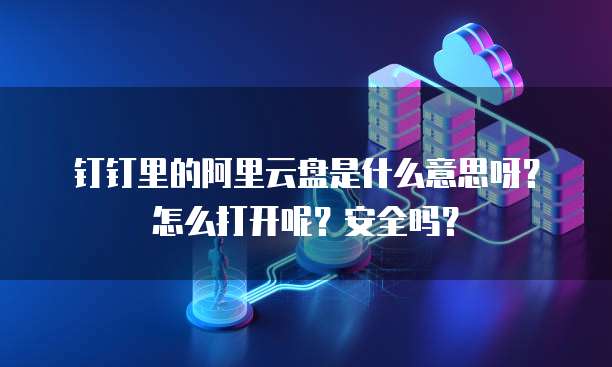 钉钉里的阿里云盘是什么意思呀？怎么打开呢？安全吗？