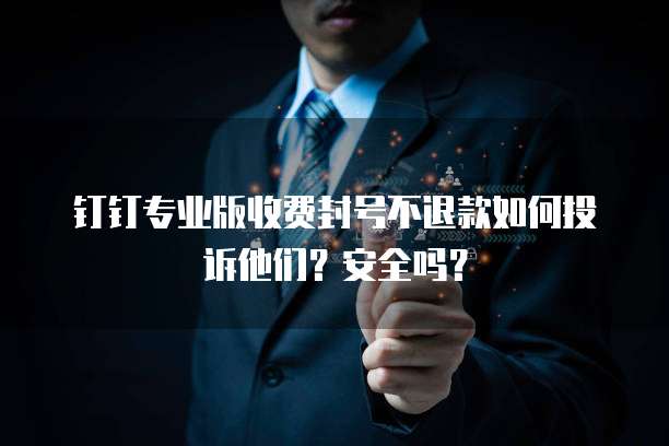 钉钉专业版收费封号不退款如何投诉他们?安全吗?