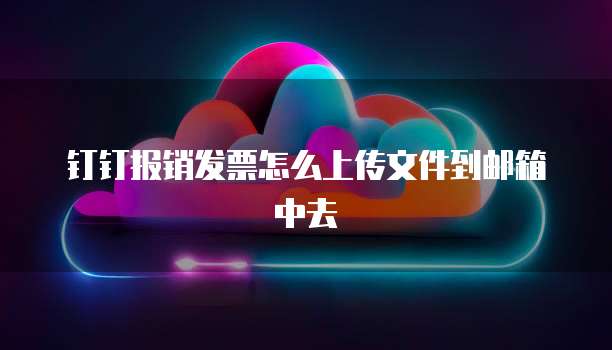 钉钉报销发票怎么上传文件到邮箱中去