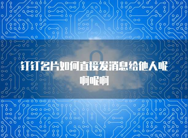 钉钉名片如何直接发消息给他人呢啊呢啊