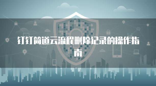 钉钉简道云流程删除记录的操作指南