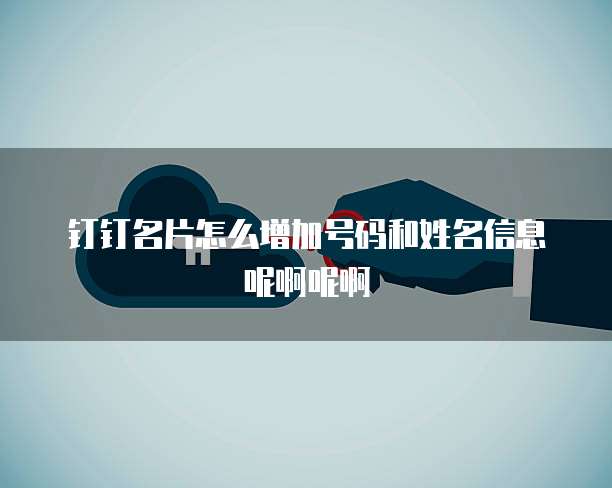 钉钉名片怎么增加号码和姓名信息呢啊呢啊
