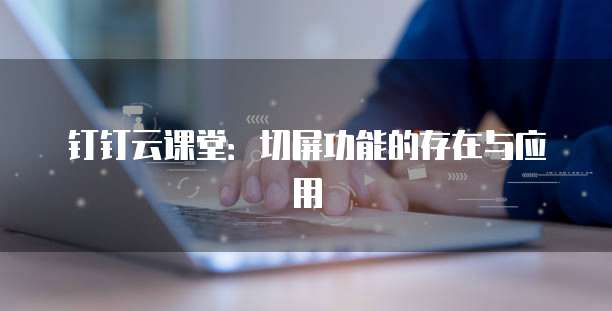 钉钉云课堂:切屏功能的存在与应用