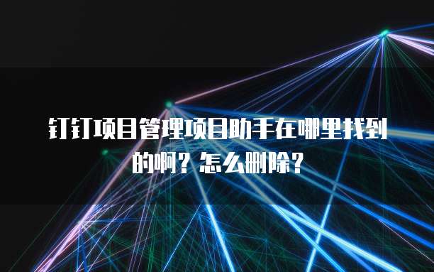 钉钉项目管理项目助手在哪里找到的啊？怎么删除？