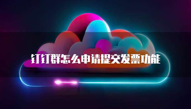 钉钉群怎么申请提交发票功能