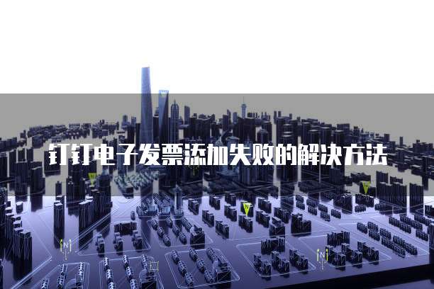 钉钉电子发票添加失败的解决方法