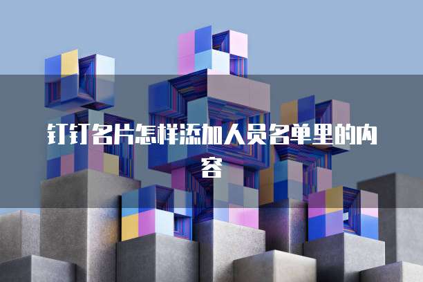钉钉名片怎样添加人员名单里的内容