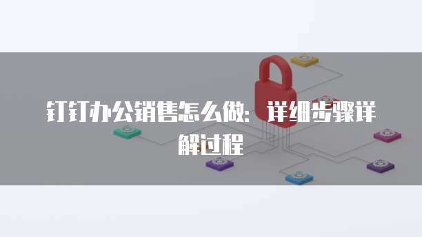 钉钉办公销售怎么做:详细步骤详解过程