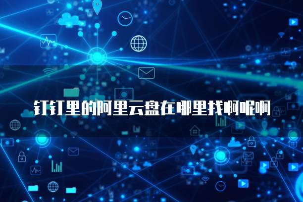 钉钉里的阿里云盘在哪里找啊呢啊