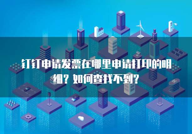 钉钉申请发票在哪里申请打印的明细?如何查找不到?