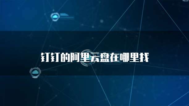 钉钉的阿里云盘在哪里找