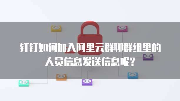 钉钉如何加入阿里云群聊群组里的人员信息发送信息呢?