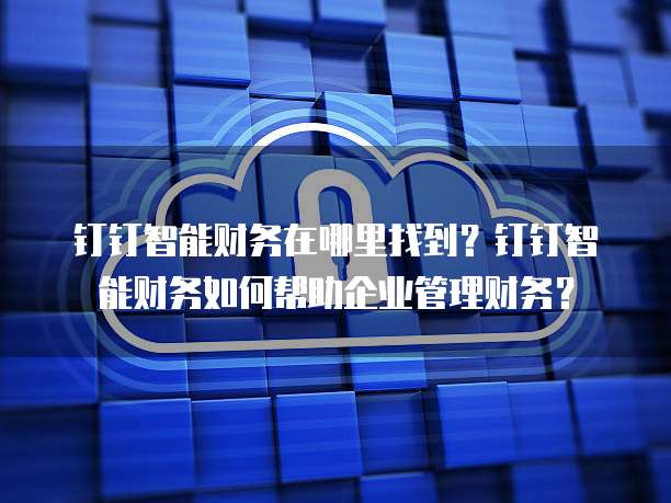 钉钉智能财务在哪里找到?钉钉智能财务如何帮助企业管理财务?